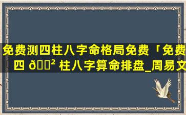 免费测四柱八字命格局免费「免费四 🌲 柱八字算命排盘_周易文化」